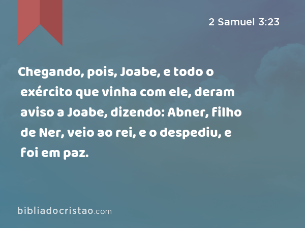 Chegando, pois, Joabe, e todo o exército que vinha com ele, deram aviso a Joabe, dizendo: Abner, filho de Ner, veio ao rei, e o despediu, e foi em paz. - 2 Samuel 3:23