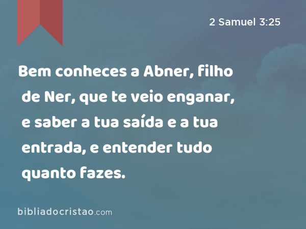 Bem conheces a Abner, filho de Ner, que te veio enganar, e saber a tua saída e a tua entrada, e entender tudo quanto fazes. - 2 Samuel 3:25