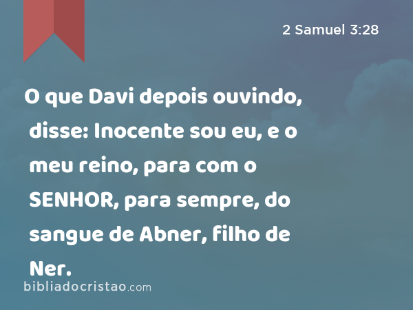 O que Davi depois ouvindo, disse: Inocente sou eu, e o meu reino, para com o SENHOR, para sempre, do sangue de Abner, filho de Ner. - 2 Samuel 3:28