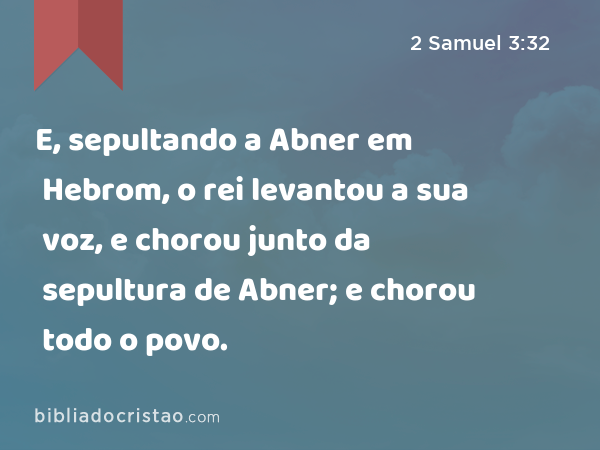 E, sepultando a Abner em Hebrom, o rei levantou a sua voz, e chorou junto da sepultura de Abner; e chorou todo o povo. - 2 Samuel 3:32