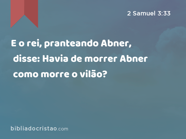 E o rei, pranteando Abner, disse: Havia de morrer Abner como morre o vilão? - 2 Samuel 3:33