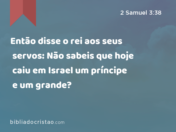 Então disse o rei aos seus servos: Não sabeis que hoje caiu em Israel um príncipe e um grande? - 2 Samuel 3:38