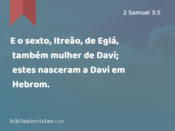 E o sexto, Itreão, de Eglá, também mulher de Davi; estes nasceram a Davi em Hebrom. - 2 Samuel 3:5