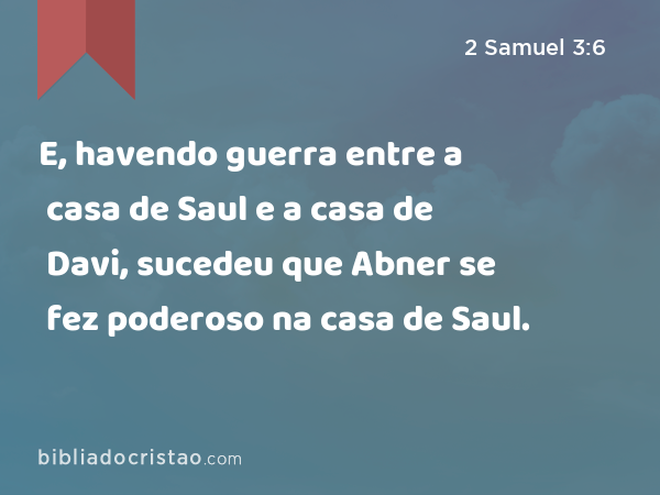 E, havendo guerra entre a casa de Saul e a casa de Davi, sucedeu que Abner se fez poderoso na casa de Saul. - 2 Samuel 3:6