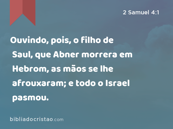 Ouvindo, pois, o filho de Saul, que Abner morrera em Hebrom, as mãos se lhe afrouxaram; e todo o Israel pasmou. - 2 Samuel 4:1