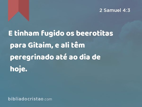 E tinham fugido os beerotitas para Gitaim, e ali têm peregrinado até ao dia de hoje. - 2 Samuel 4:3