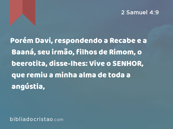 Porém Davi, respondendo a Recabe e a Baaná, seu irmão, filhos de Rimom, o beerotita, disse-lhes: Vive o SENHOR, que remiu a minha alma de toda a angústia, - 2 Samuel 4:9