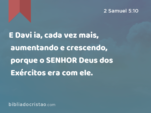 E Davi ia, cada vez mais, aumentando e crescendo, porque o SENHOR Deus dos Exércitos era com ele. - 2 Samuel 5:10