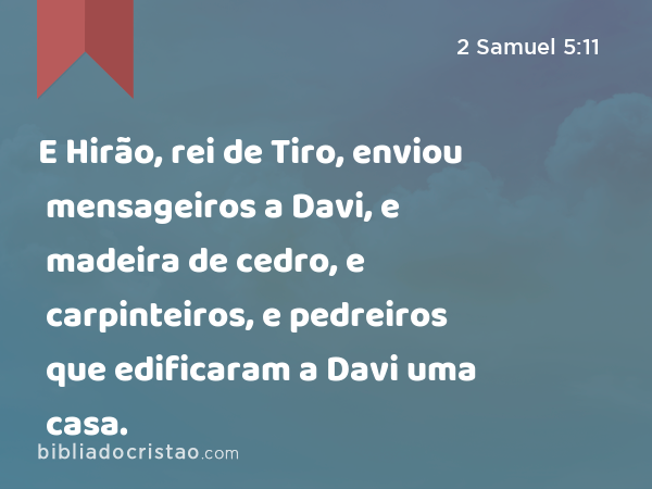 E Hirão, rei de Tiro, enviou mensageiros a Davi, e madeira de cedro, e carpinteiros, e pedreiros que edificaram a Davi uma casa. - 2 Samuel 5:11