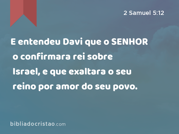 E entendeu Davi que o SENHOR o confirmara rei sobre Israel, e que exaltara o seu reino por amor do seu povo. - 2 Samuel 5:12