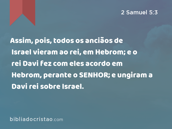 Assim, pois, todos os anciãos de Israel vieram ao rei, em Hebrom; e o rei Davi fez com eles acordo em Hebrom, perante o SENHOR; e ungiram a Davi rei sobre Israel. - 2 Samuel 5:3