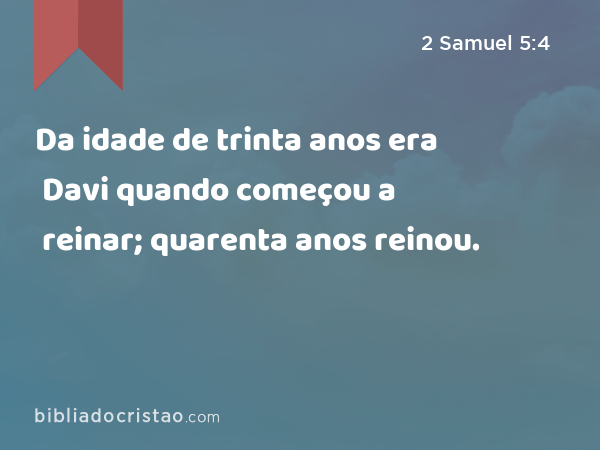 Da idade de trinta anos era Davi quando começou a reinar; quarenta anos reinou. - 2 Samuel 5:4