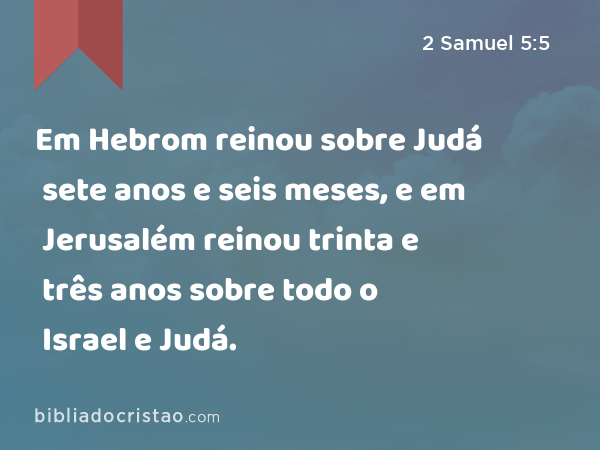 Em Hebrom reinou sobre Judá sete anos e seis meses, e em Jerusalém reinou trinta e três anos sobre todo o Israel e Judá. - 2 Samuel 5:5