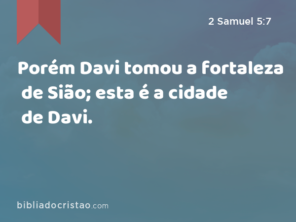 Porém Davi tomou a fortaleza de Sião; esta é a cidade de Davi. - 2 Samuel 5:7