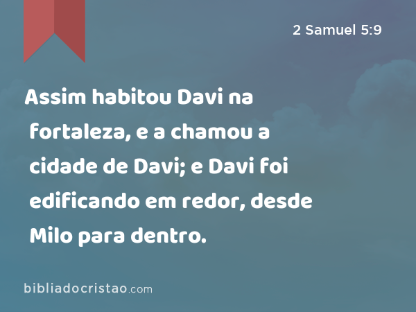 Assim habitou Davi na fortaleza, e a chamou a cidade de Davi; e Davi foi edificando em redor, desde Milo para dentro. - 2 Samuel 5:9