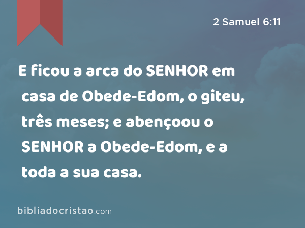 E ficou a arca do SENHOR em casa de Obede-Edom, o giteu, três meses; e abençoou o SENHOR a Obede-Edom, e a toda a sua casa. - 2 Samuel 6:11