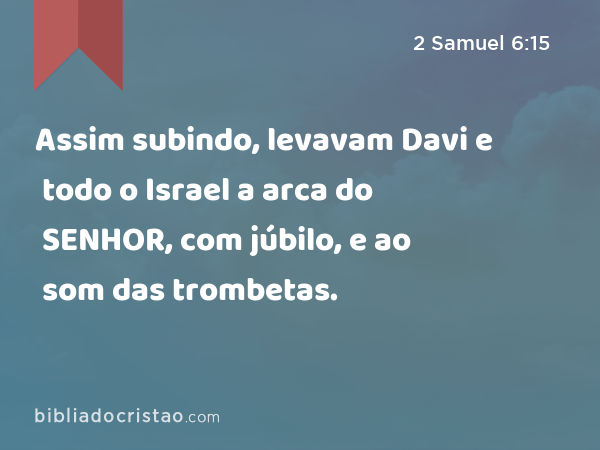 Assim subindo, levavam Davi e todo o Israel a arca do SENHOR, com júbilo, e ao som das trombetas. - 2 Samuel 6:15