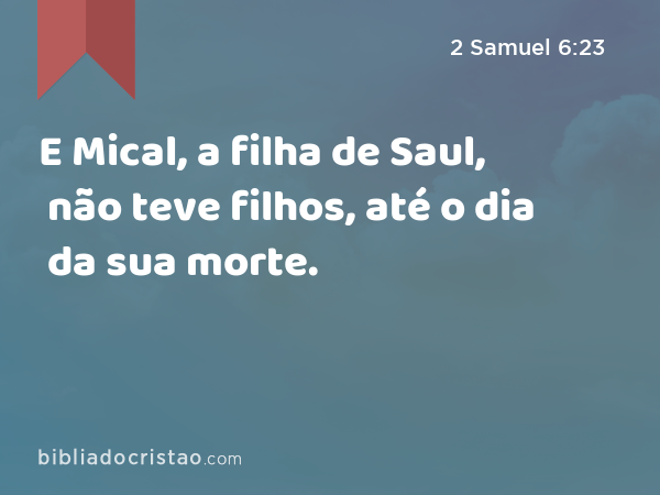 E Mical, a filha de Saul, não teve filhos, até o dia da sua morte. - 2 Samuel 6:23