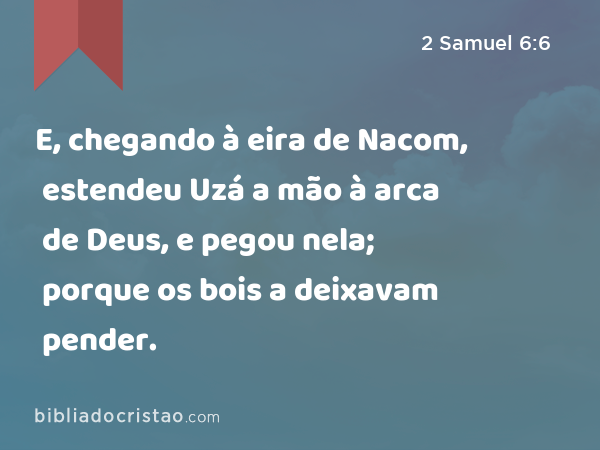 E, chegando à eira de Nacom, estendeu Uzá a mão à arca de Deus, e pegou nela; porque os bois a deixavam pender. - 2 Samuel 6:6