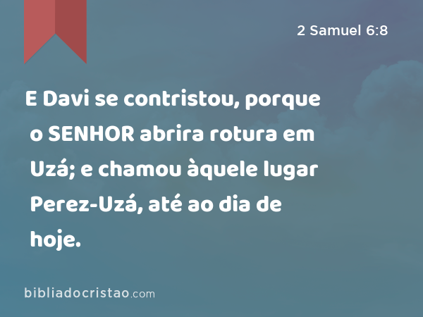 E Davi se contristou, porque o SENHOR abrira rotura em Uzá; e chamou àquele lugar Perez-Uzá, até ao dia de hoje. - 2 Samuel 6:8