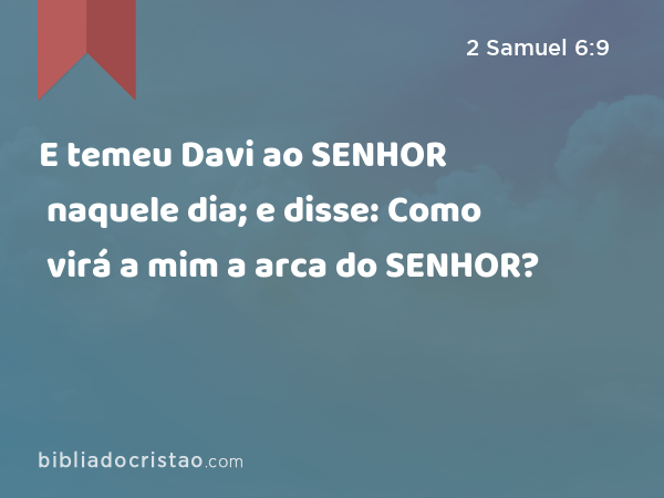 E temeu Davi ao SENHOR naquele dia; e disse: Como virá a mim a arca do SENHOR? - 2 Samuel 6:9