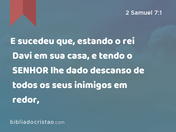 E sucedeu que, estando o rei Davi em sua casa, e tendo o SENHOR lhe dado descanso de todos os seus inimigos em redor, - 2 Samuel 7:1