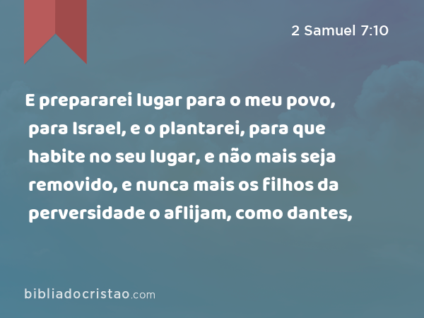 E prepararei lugar para o meu povo, para Israel, e o plantarei, para que habite no seu lugar, e não mais seja removido, e nunca mais os filhos da perversidade o aflijam, como dantes, - 2 Samuel 7:10