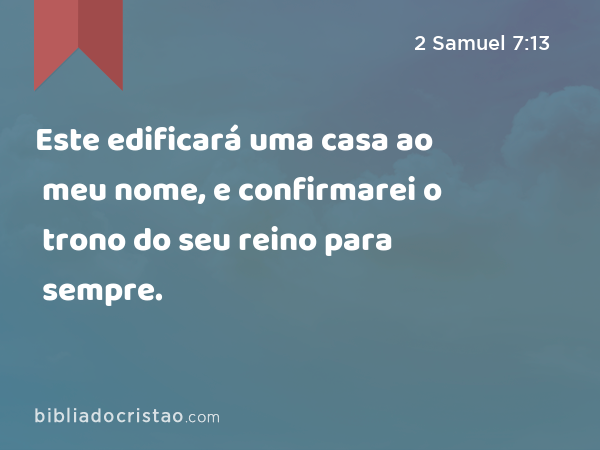 Este edificará uma casa ao meu nome, e confirmarei o trono do seu reino para sempre. - 2 Samuel 7:13