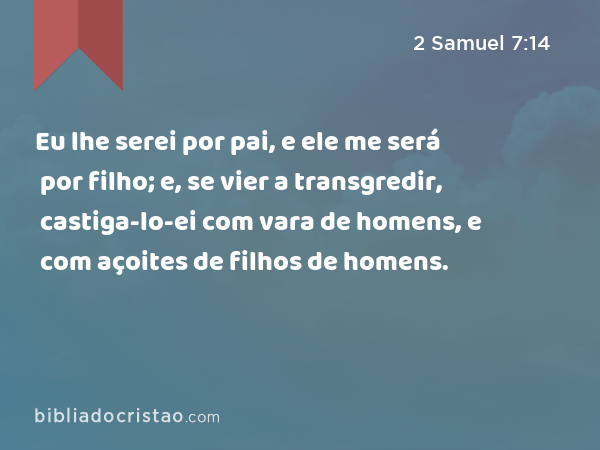 Eu lhe serei por pai, e ele me será por filho; e, se vier a transgredir, castiga-lo-ei com vara de homens, e com açoites de filhos de homens. - 2 Samuel 7:14