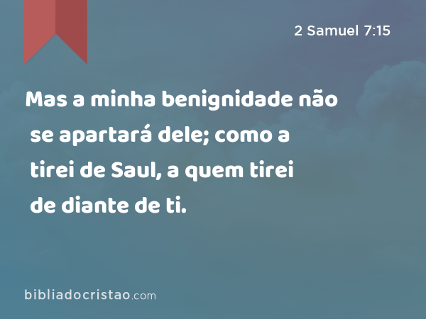 Mas a minha benignidade não se apartará dele; como a tirei de Saul, a quem tirei de diante de ti. - 2 Samuel 7:15