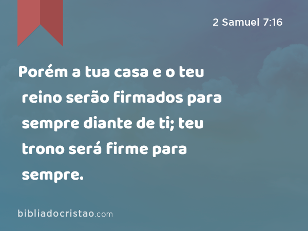 Porém a tua casa e o teu reino serão firmados para sempre diante de ti; teu trono será firme para sempre. - 2 Samuel 7:16