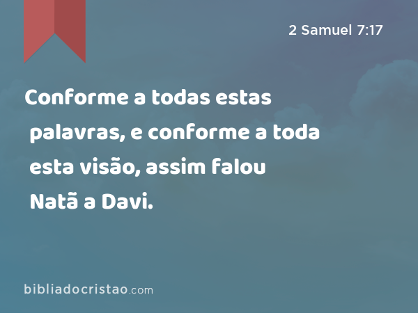 Conforme a todas estas palavras, e conforme a toda esta visão, assim falou Natã a Davi. - 2 Samuel 7:17