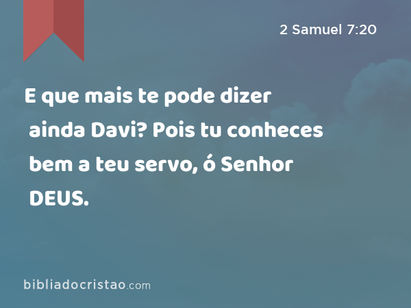 E que mais te pode dizer ainda Davi? Pois tu conheces bem a teu servo, ó Senhor DEUS. - 2 Samuel 7:20