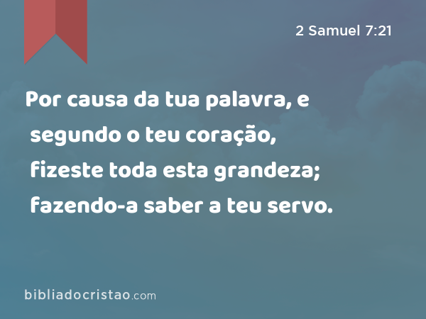 Por causa da tua palavra, e segundo o teu coração, fizeste toda esta grandeza; fazendo-a saber a teu servo. - 2 Samuel 7:21