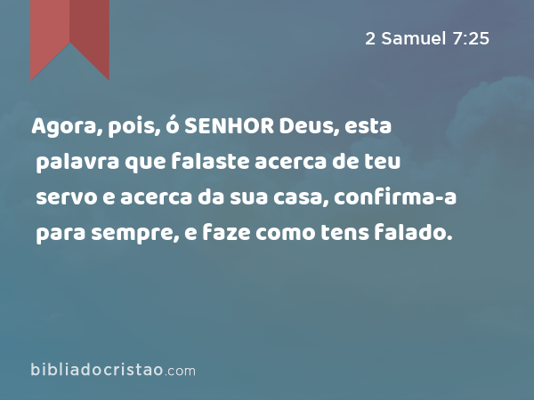 Agora, pois, ó SENHOR Deus, esta palavra que falaste acerca de teu servo e acerca da sua casa, confirma-a para sempre, e faze como tens falado. - 2 Samuel 7:25