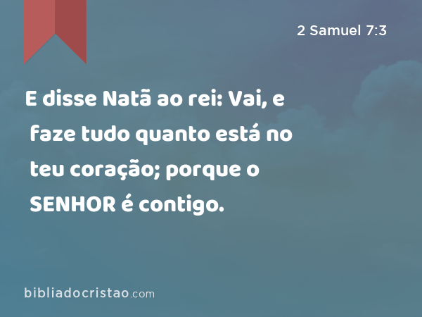 E disse Natã ao rei: Vai, e faze tudo quanto está no teu coração; porque o SENHOR é contigo. - 2 Samuel 7:3