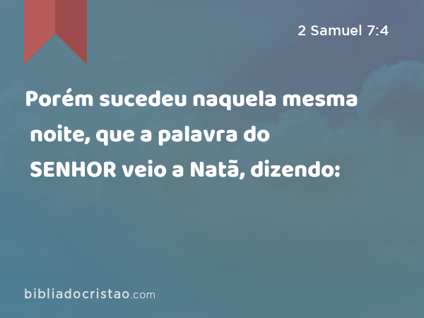 Porém sucedeu naquela mesma noite, que a palavra do SENHOR veio a Natã, dizendo: - 2 Samuel 7:4