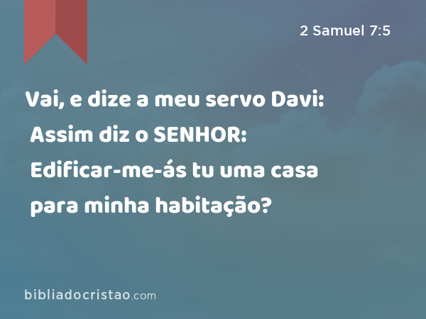 Vai, e dize a meu servo Davi: Assim diz o SENHOR: Edificar-me-ás tu uma casa para minha habitação? - 2 Samuel 7:5