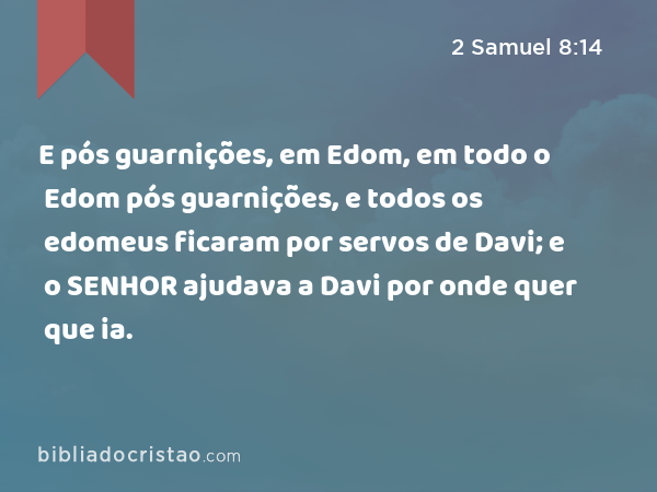 E pós guarnições, em Edom, em todo o Edom pós guarnições, e todos os edomeus ficaram por servos de Davi; e o SENHOR ajudava a Davi por onde quer que ia. - 2 Samuel 8:14