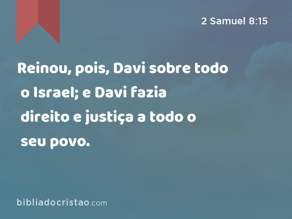 Reinou, pois, Davi sobre todo o Israel; e Davi fazia direito e justiça a todo o seu povo. - 2 Samuel 8:15