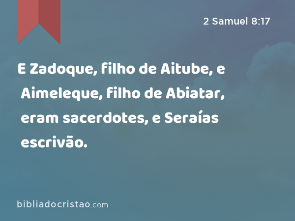 E Zadoque, filho de Aitube, e Aimeleque, filho de Abiatar, eram sacerdotes, e Seraías escrivão. - 2 Samuel 8:17