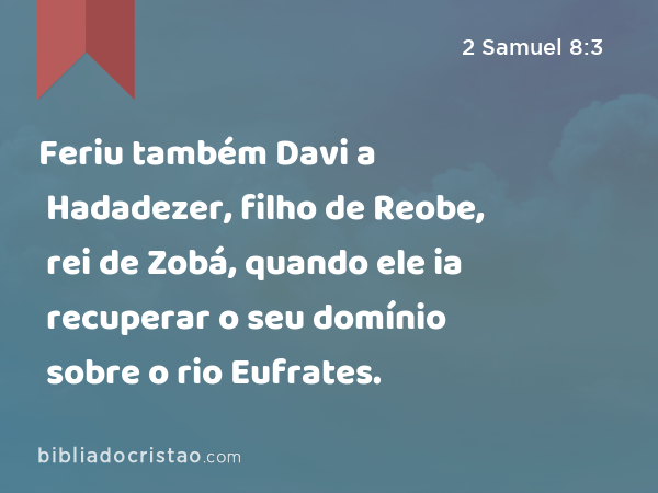 Feriu também Davi a Hadadezer, filho de Reobe, rei de Zobá, quando ele ia recuperar o seu domínio sobre o rio Eufrates. - 2 Samuel 8:3