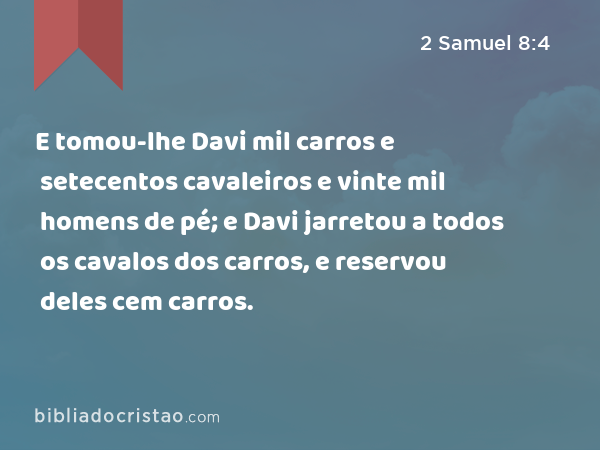 E tomou-lhe Davi mil carros e setecentos cavaleiros e vinte mil homens de pé; e Davi jarretou a todos os cavalos dos carros, e reservou deles cem carros. - 2 Samuel 8:4