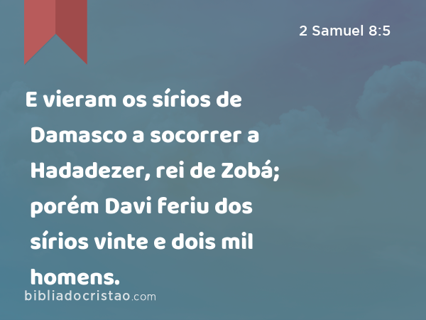 E vieram os sírios de Damasco a socorrer a Hadadezer, rei de Zobá; porém Davi feriu dos sírios vinte e dois mil homens. - 2 Samuel 8:5