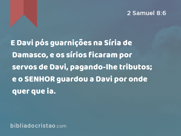 E Davi pós guarnições na Síria de Damasco, e os sírios ficaram por servos de Davi, pagando-lhe tributos; e o SENHOR guardou a Davi por onde quer que ia. - 2 Samuel 8:6