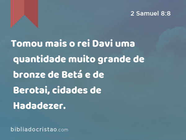 Tomou mais o rei Davi uma quantidade muito grande de bronze de Betá e de Berotai, cidades de Hadadezer. - 2 Samuel 8:8