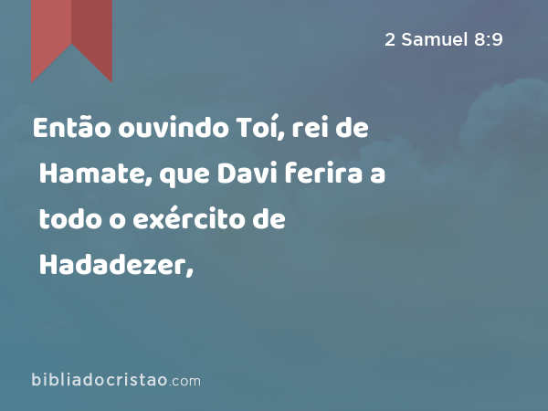 Então ouvindo Toí, rei de Hamate, que Davi ferira a todo o exército de Hadadezer, - 2 Samuel 8:9