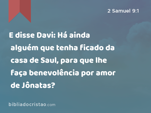 E disse Davi: Há ainda alguém que tenha ficado da casa de Saul, para que lhe faça benevolência por amor de Jônatas? - 2 Samuel 9:1