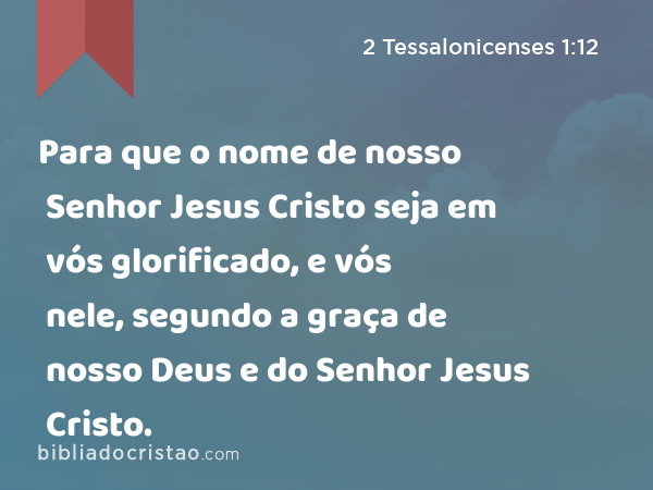 Para que o nome de nosso Senhor Jesus Cristo seja em vós glorificado, e vós nele, segundo a graça de nosso Deus e do Senhor Jesus Cristo. - 2 Tessalonicenses 1:12