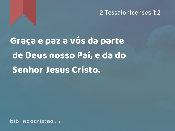 Graça e paz a vós da parte de Deus nosso Pai, e da do Senhor Jesus Cristo. - 2 Tessalonicenses 1:2